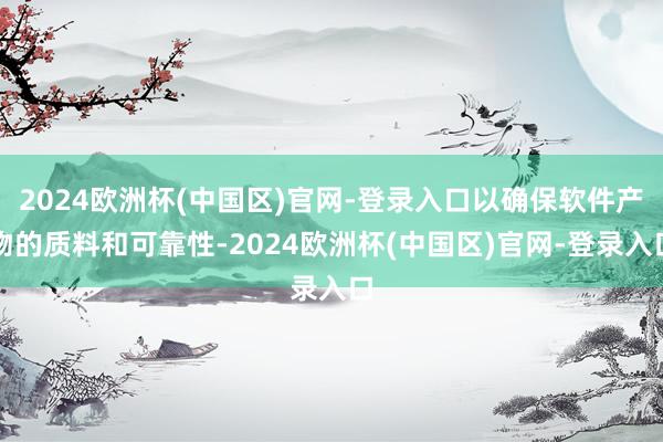 2024欧洲杯(中国区)官网-登录入口以确保软件产物的质料和可靠性-2024欧洲杯(中国区)官网-登录入口