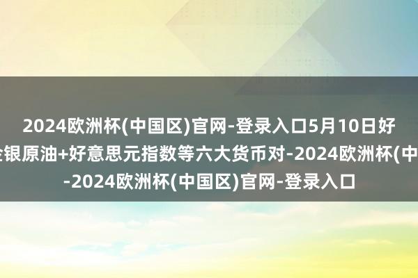 2024欧洲杯(中国区)官网-登录入口5月10日好意思市撑抓阻力：金银原油+好意思元指数等六大货币对-2024欧洲杯(中国区)官网-登录入口