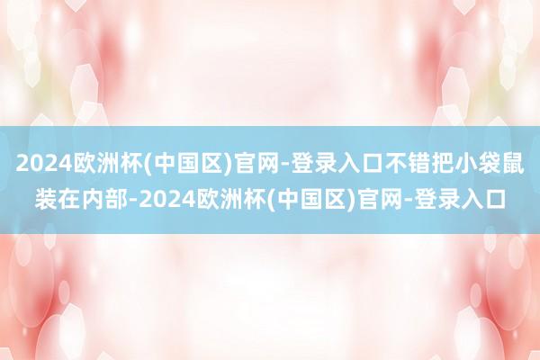 2024欧洲杯(中国区)官网-登录入口不错把小袋鼠装在内部-2024欧洲杯(中国区)官网-登录入口