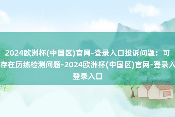 2024欧洲杯(中国区)官网-登录入口投诉问题：可能存在历练检测问题-2024欧洲杯(中国区)官网-登录入口