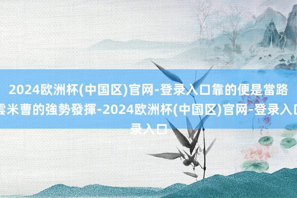 2024欧洲杯(中国区)官网-登录入口靠的便是當路雲米曹的強勢發揮-2024欧洲杯(中国区)官网-登录入口