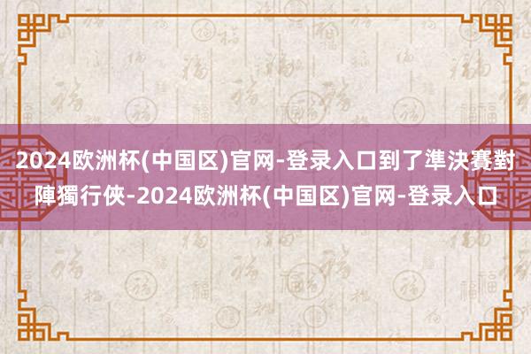 2024欧洲杯(中国区)官网-登录入口到了準決賽對陣獨行俠-2024欧洲杯(中国区)官网-登录入口