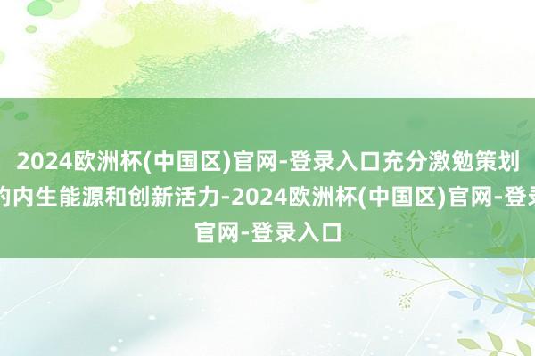 2024欧洲杯(中国区)官网-登录入口充分激勉策划主体的内生能源和创新活力-2024欧洲杯(中国区)官网-登录入口