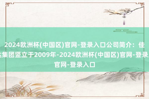 2024欧洲杯(中国区)官网-登录入口公司简介：佳裕达集团竖立于2009年-2024欧洲杯(中国区)官网-登录入口