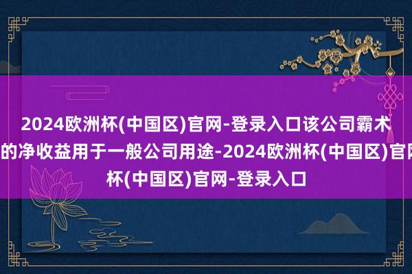 2024欧洲杯(中国区)官网-登录入口该公司霸术将这次刊行的净收益用于一般公司用途-2024欧洲杯(中国区)官网-登录入口