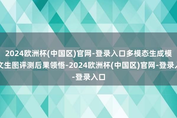 2024欧洲杯(中国区)官网-登录入口多模态生成模子文生图评测后果领悟-2024欧洲杯(中国区)官网-登录入口