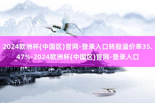 2024欧洲杯(中国区)官网-登录入口转股溢价率35.47%-2024欧洲杯(中国区)官网-登录入口