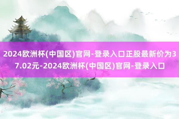 2024欧洲杯(中国区)官网-登录入口正股最新价为37.02元-2024欧洲杯(中国区)官网-登录入口