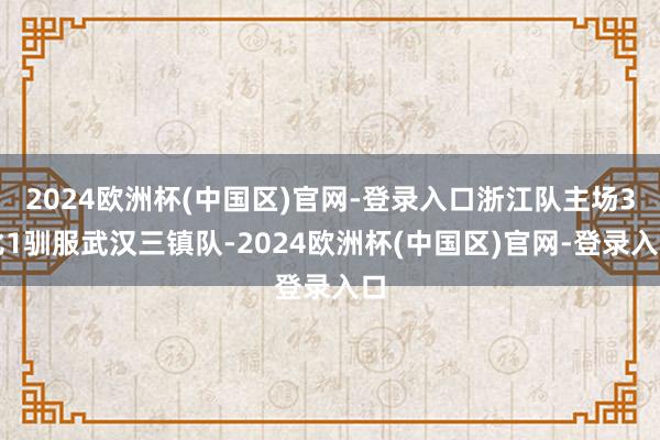 2024欧洲杯(中国区)官网-登录入口浙江队主场3比1驯服武汉三镇队-2024欧洲杯(中国区)官网-登录入口