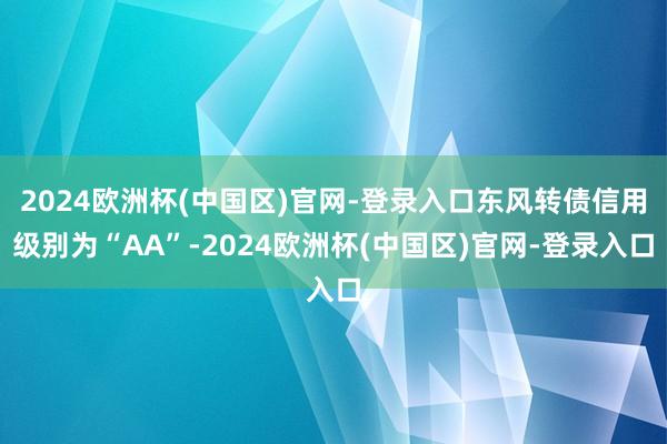 2024欧洲杯(中国区)官网-登录入口东风转债信用级别为“AA”-2024欧洲杯(中国区)官网-登录入口