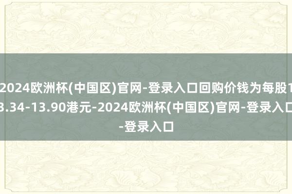 2024欧洲杯(中国区)官网-登录入口回购价钱为每股13.34-13.90港元-2024欧洲杯(中国区)官网-登录入口