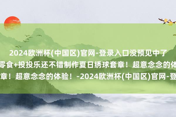 2024欧洲杯(中国区)官网-登录入口没预见中了一个 交流了一包童年小零食+投投乐还不错制作夏日绣球套章！超意念念的体验！-2024欧洲杯(中国区)官网-登录入口