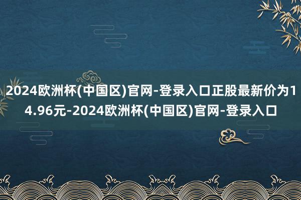 2024欧洲杯(中国区)官网-登录入口正股最新价为14.96元-2024欧洲杯(中国区)官网-登录入口