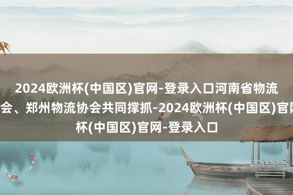 2024欧洲杯(中国区)官网-登录入口河南省物流与采购聚集会、郑州物流协会共同撑抓-2024欧洲杯(中国区)官网-登录入口