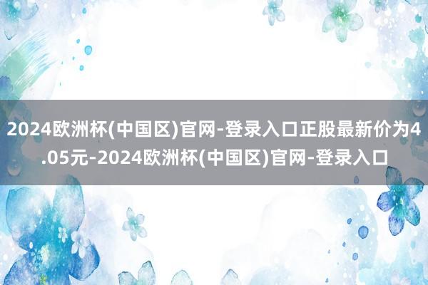 2024欧洲杯(中国区)官网-登录入口正股最新价为4.05元-2024欧洲杯(中国区)官网-登录入口