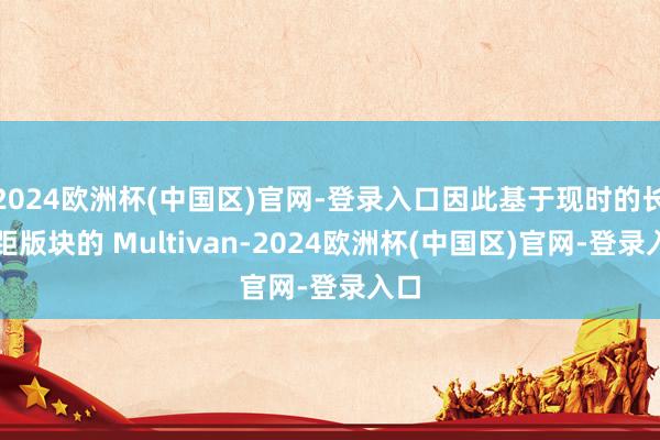 2024欧洲杯(中国区)官网-登录入口因此基于现时的长轴距版块的 Multivan-2024欧洲杯(中国区)官网-登录入口