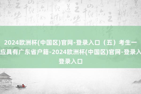 2024欧洲杯(中国区)官网-登录入口（五）考生一般应具有广东省户籍-2024欧洲杯(中国区)官网-登录入口