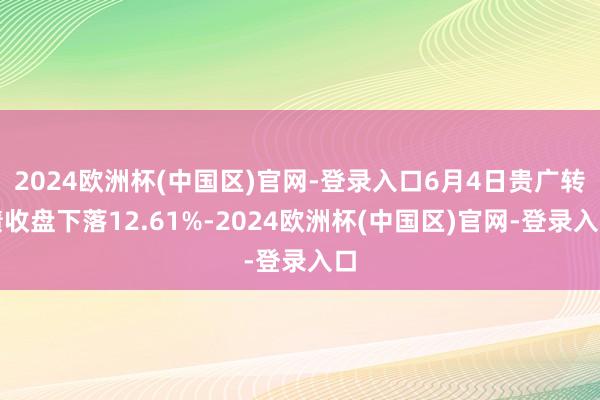 2024欧洲杯(中国区)官网-登录入口6月4日贵广转债收盘下落12.61%-2024欧洲杯(中国区)官网-登录入口