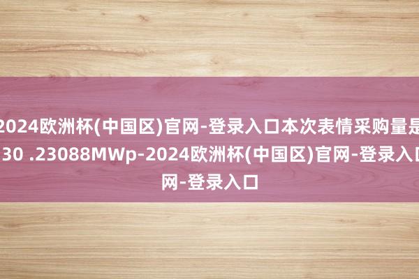 2024欧洲杯(中国区)官网-登录入口本次表情采购量是130 .23088MWp-2024欧洲杯(中国区)官网-登录入口