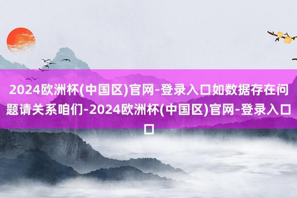 2024欧洲杯(中国区)官网-登录入口如数据存在问题请关系咱们-2024欧洲杯(中国区)官网-登录入口