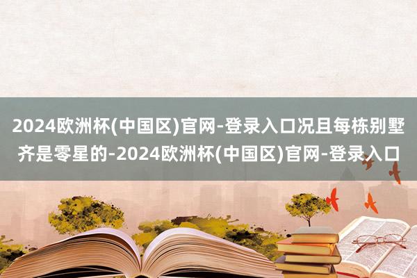 2024欧洲杯(中国区)官网-登录入口况且每栋别墅齐是零星的-2024欧洲杯(中国区)官网-登录入口