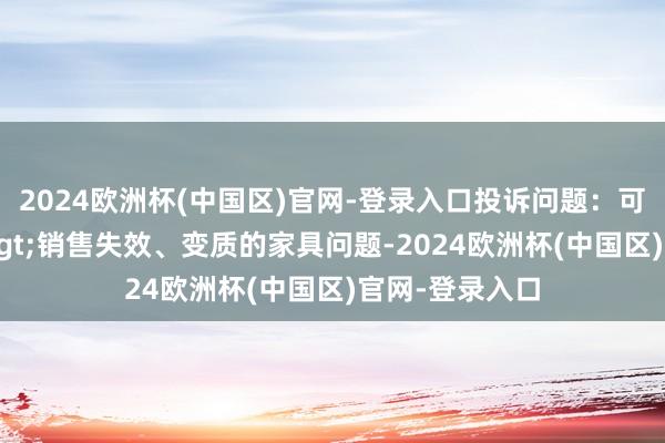 2024欧洲杯(中国区)官网-登录入口投诉问题：可能存在质料->销售失效、变质的家具问题-2024欧洲杯(中国区)官网-登录入口