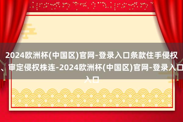 2024欧洲杯(中国区)官网-登录入口条款住手侵权、审定侵权株连-2024欧洲杯(中国区)官网-登录入口