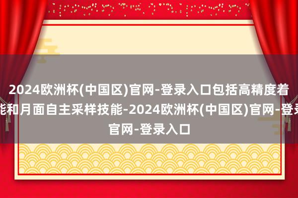 2024欧洲杯(中国区)官网-登录入口包括高精度着陆技能和月面自主采样技能-2024欧洲杯(中国区)官网-登录入口