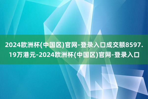 2024欧洲杯(中国区)官网-登录入口成交额8597.19万港元-2024欧洲杯(中国区)官网-登录入口