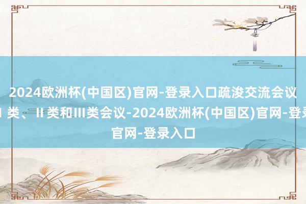 2024欧洲杯(中国区)官网-登录入口疏浚交流会议分为Ⅰ类、Ⅱ类和Ⅲ类会议-2024欧洲杯(中国区)官网-登录入口