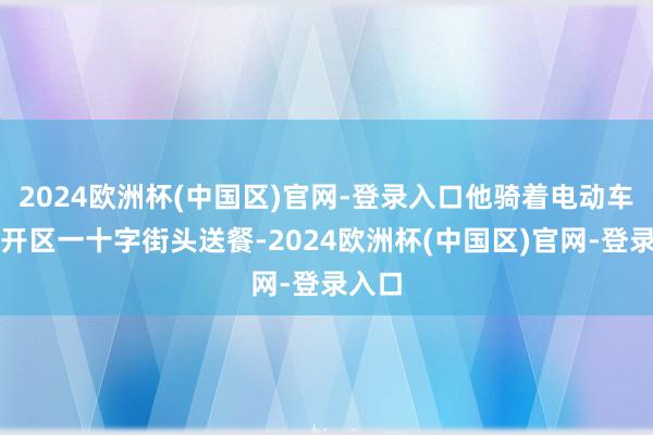 2024欧洲杯(中国区)官网-登录入口他骑着电动车在经开区一十字街头送餐-2024欧洲杯(中国区)官网-登录入口