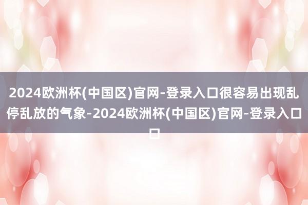 2024欧洲杯(中国区)官网-登录入口很容易出现乱停乱放的气象-2024欧洲杯(中国区)官网-登录入口