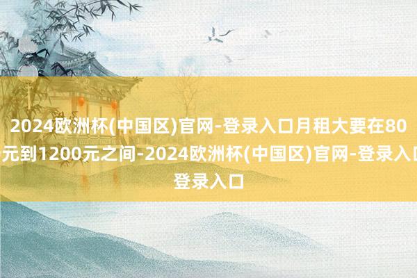 2024欧洲杯(中国区)官网-登录入口月租大要在800元到1200元之间-2024欧洲杯(中国区)官网-登录入口