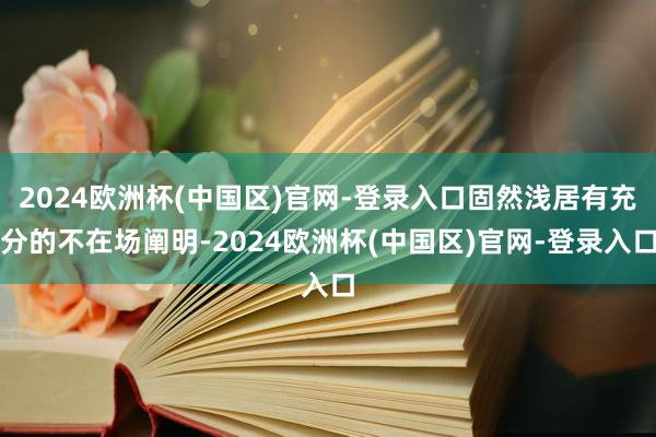 2024欧洲杯(中国区)官网-登录入口固然浅居有充分的不在场阐明-2024欧洲杯(中国区)官网-登录入口