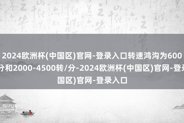 2024欧洲杯(中国区)官网-登录入口转速鸿沟为6000转/分和2000-4500转/分-2024欧洲杯(中国区)官网-登录入口