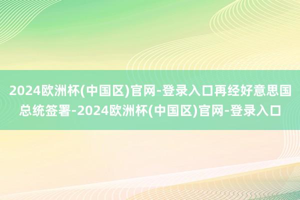 2024欧洲杯(中国区)官网-登录入口再经好意思国总统签署-2024欧洲杯(中国区)官网-登录入口