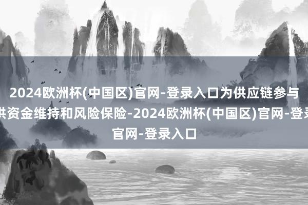 2024欧洲杯(中国区)官网-登录入口为供应链参与方提供资金维持和风险保险-2024欧洲杯(中国区)官网-登录入口