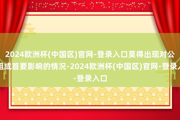 2024欧洲杯(中国区)官网-登录入口莫得出现对公司组成首要影响的情况-2024欧洲杯(中国区)官网-登录入口