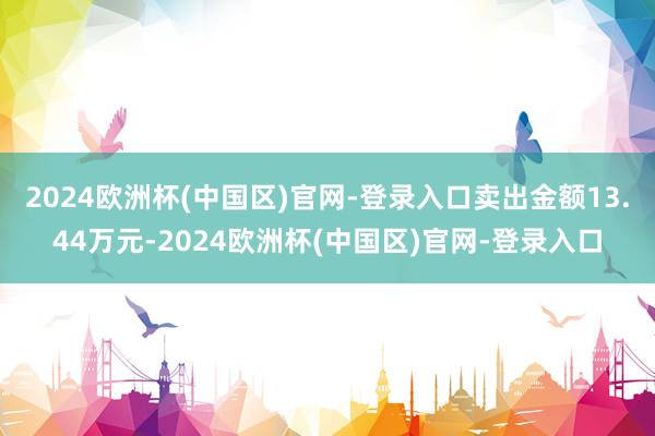 2024欧洲杯(中国区)官网-登录入口卖出金额13.44万元-2024欧洲杯(中国区)官网-登录入口