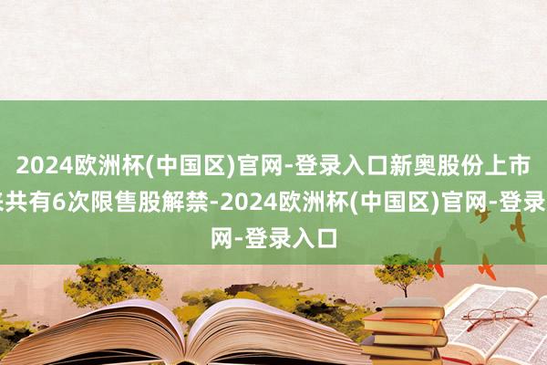 2024欧洲杯(中国区)官网-登录入口新奥股份上市以来共有6次限售股解禁-2024欧洲杯(中国区)官网-登录入口