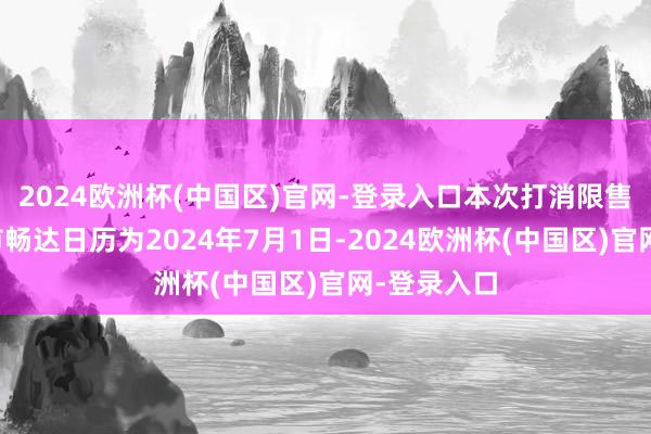 2024欧洲杯(中国区)官网-登录入口本次打消限售的股份上市畅达日历为2024年7月1日-2024欧洲杯(中国区)官网-登录入口