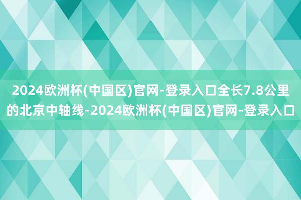 2024欧洲杯(中国区)官网-登录入口全长7.8公里的北京中轴线-2024欧洲杯(中国区)官网-登录入口