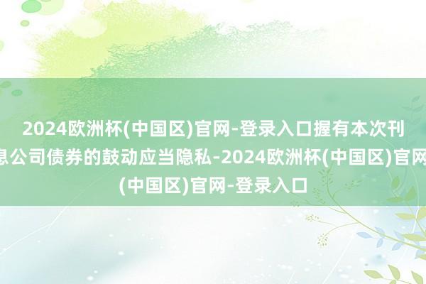 2024欧洲杯(中国区)官网-登录入口握有本次刊行的可养息公司债券的鼓动应当隐私-2024欧洲杯(中国区)官网-登录入口