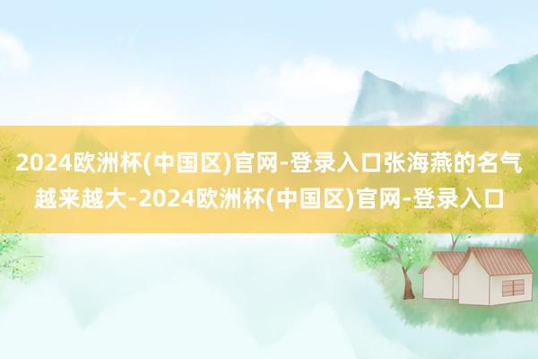 2024欧洲杯(中国区)官网-登录入口张海燕的名气越来越大-2024欧洲杯(中国区)官网-登录入口