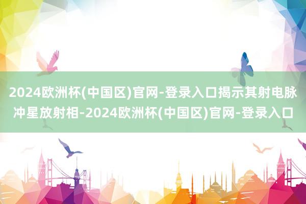 2024欧洲杯(中国区)官网-登录入口揭示其射电脉冲星放射相-2024欧洲杯(中国区)官网-登录入口