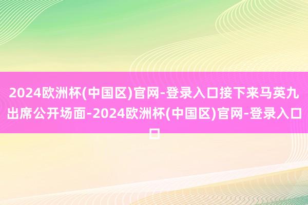 2024欧洲杯(中国区)官网-登录入口接下来马英九出席公开场面-2024欧洲杯(中国区)官网-登录入口