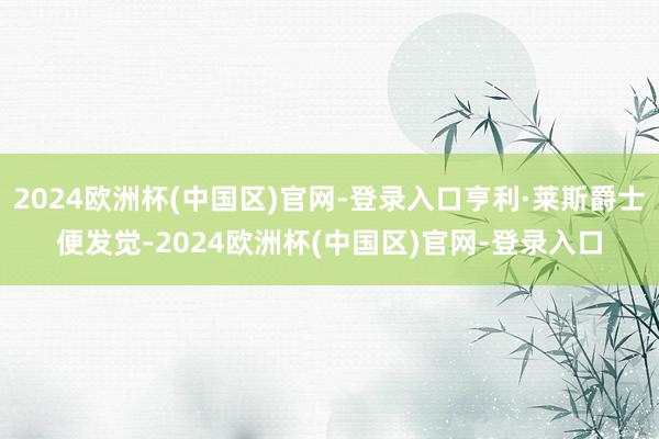 2024欧洲杯(中国区)官网-登录入口亨利·莱斯爵士便发觉-2024欧洲杯(中国区)官网-登录入口