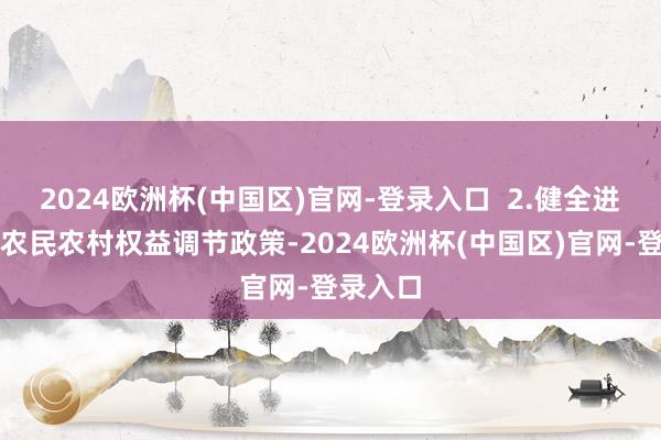 2024欧洲杯(中国区)官网-登录入口  2.健全进城落户农民农村权益调节政策-2024欧洲杯(中国区)官网-登录入口