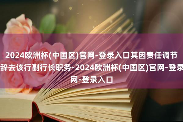 2024欧洲杯(中国区)官网-登录入口其因责任调节原因辞去该行副行长职务-2024欧洲杯(中国区)官网-登录入口