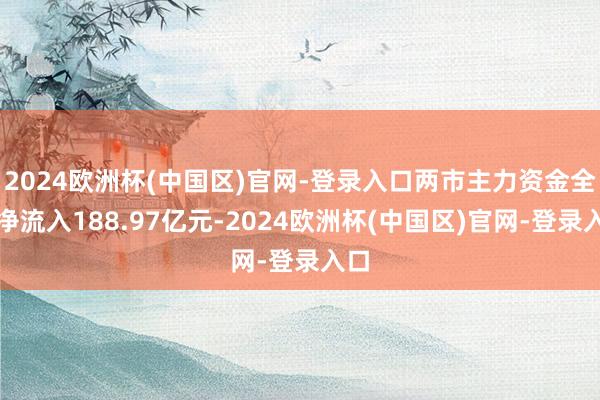 2024欧洲杯(中国区)官网-登录入口两市主力资金全天净流入188.97亿元-2024欧洲杯(中国区)官网-登录入口